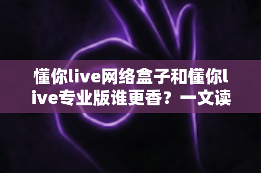 懂你live网络盒子和懂你live专业版谁更香？一文读懂两大版本差异与选购指南