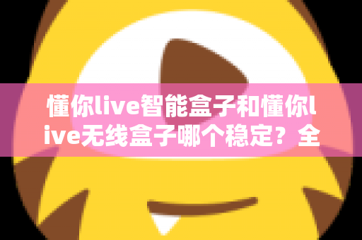 懂你live智能盒子和懂你live无线盒子哪个稳定？全面解析两大直播盒子的稳定性差异，助你选出最靠谱的直播搭档