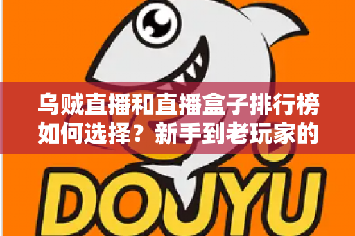 乌贼直播和直播盒子排行榜如何选择?新手到老玩家的全方位直播平台挑选指南 乌贼直播和直播盒子排行榜如何选择?新手到老玩家的全方位直播平台挑选指南