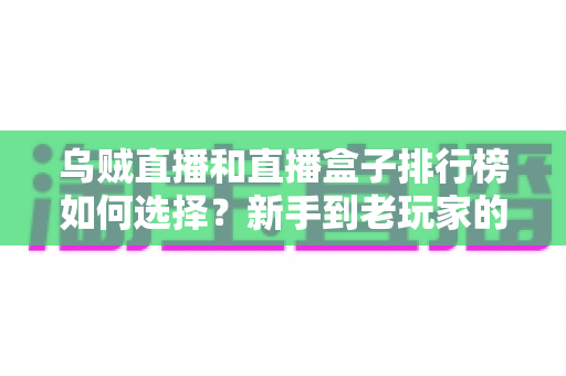乌贼直播和直播盒子排行榜如何选择?新手到老玩家的全方位直播平台挑选指南 乌贼直播和直播盒子排行榜如何选择?新手到老玩家的全方位直播平台挑选指南