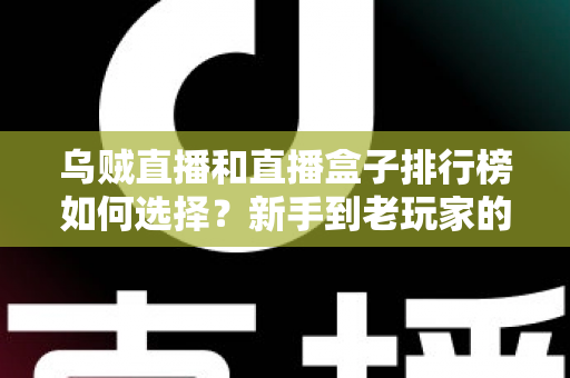乌贼直播和直播盒子排行榜如何选择？新手到老玩家的全方位直播平台挑选指南