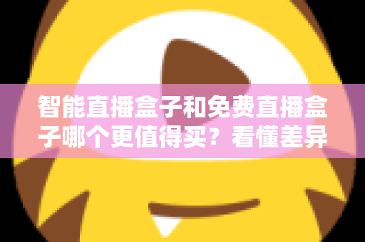 智能直播盒子和免费直播盒子哪个更值得买?看懂差异再下单,选对盒子不花冤枉钱 智能直播盒子和免费直播盒子哪个更值得买?看懂差异再下单,选对盒子不花冤枉钱