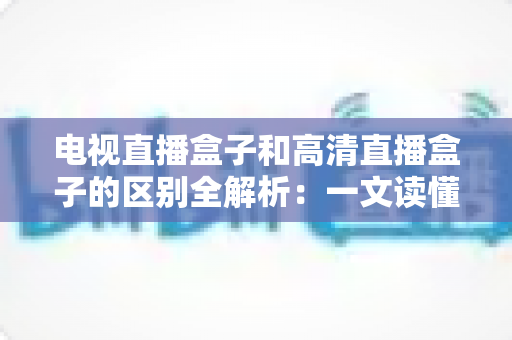 电视直播盒子和高清直播盒子的区别全解析:一文读懂如何选购最适合家庭观影的电视盒子 电视直播盒子和高清直播盒子的区别全解析:一文读懂如何选购最适合家庭观影的电视盒子