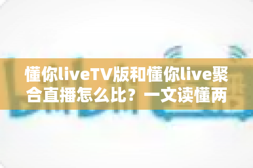 懂你liveTV版和懂你live聚合直播怎么比？一文读懂两大版本差异与选购使用全指南