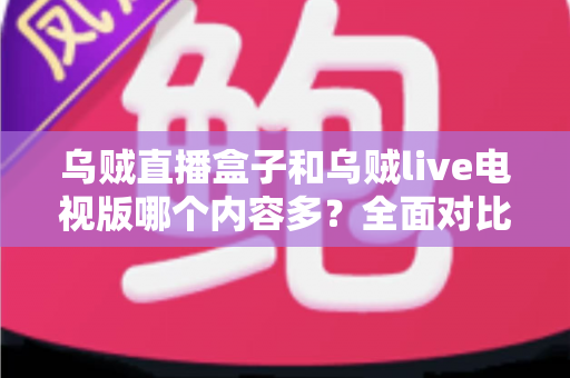 乌贼直播盒子和乌贼live电视版哪个内容多？全面对比深度解析，帮你选出最适合的观看版本