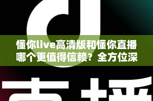 懂你live高清版和懂你直播哪个更值得信赖？全方位深度对比评测助你安心选择