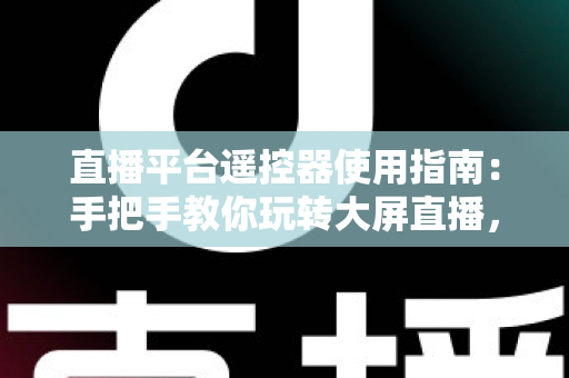 直播平台遥控器使用指南：手把手教你玩转大屏直播，轻松提升观看体验