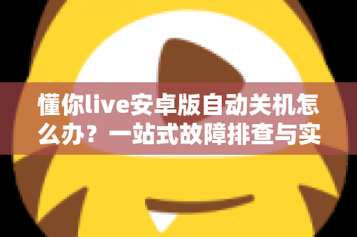 懂你live安卓版自动关机怎么办?一站式故障排查与实用解决方案指南 懂你live安卓版自动关机怎么办?一站式故障排查与实用解决方案指南