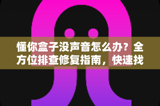 懂你盒子没声音怎么办？全方位排查修复指南，快速找回清晰音效