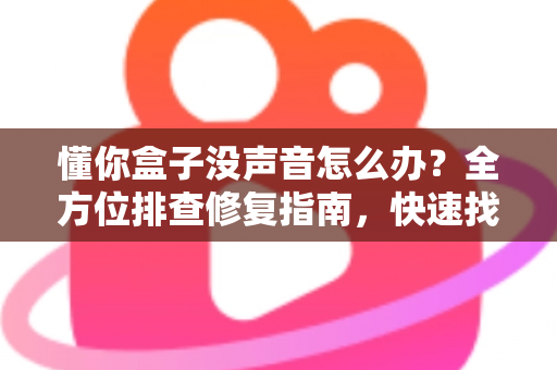 懂你盒子没声音怎么办？全方位排查修复指南，快速找回清晰音效