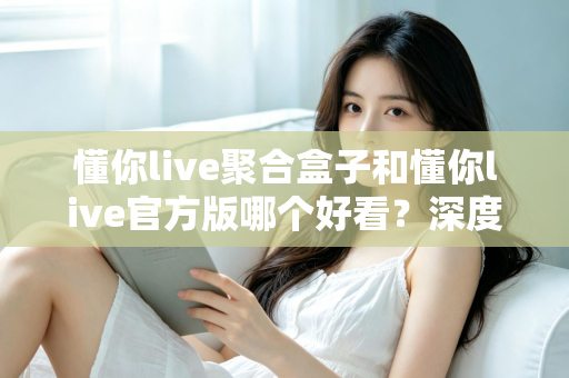 懂你live聚合盒子和懂你live官方版哪个好看?深度对比评测帮你选出心仪版本 懂你live聚合盒子和懂你live官方版哪个好看?深度对比评测帮你选出心仪版本