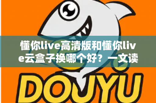 懂你live高清版和懂你live云盒子换哪个好？一文读懂两者差异与选购全攻略