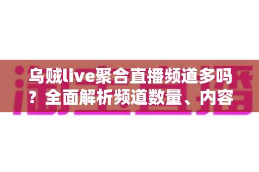 乌贼live聚合直播频道多吗?全面解析频道数量、内容覆盖与观看体验 乌贼live聚合直播频道多吗?全面解析频道数量、内容覆盖与观看体验