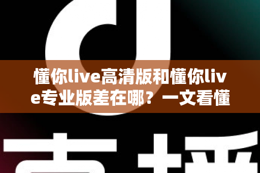 懂你live高清版和懂你live专业版差在哪？一文看懂两大版本的核心区别与选购指南