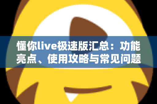 懂你live极速版汇总：功能亮点、使用攻略与常见问题全解析