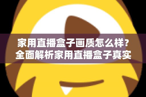 家用直播盒子画质怎么样?全面解析家用直播盒子真实画质表现与选购实用指南 家用直播盒子画质怎么样?全面解析家用直播盒子真实画质表现与选购实用指南