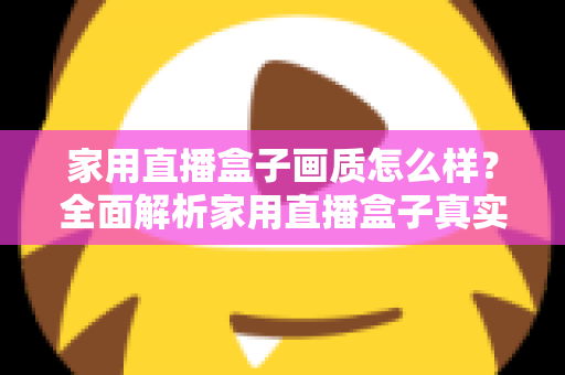 家用直播盒子画质怎么样？全面解析家用直播盒子真实画质表现与选购实用指南
