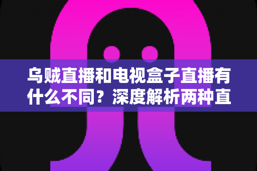 乌贼直播和电视盒子直播有什么不同？深度解析两种直播方式的差异，帮你选出最适合的观看方案