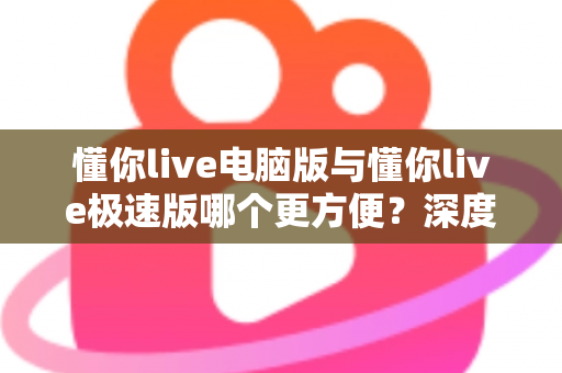 懂你live电脑版与懂你live极速版哪个更方便?深度对比帮你一次选对 懂你live电脑版与懂你live极速版哪个更方便?深度对比帮你一次选对