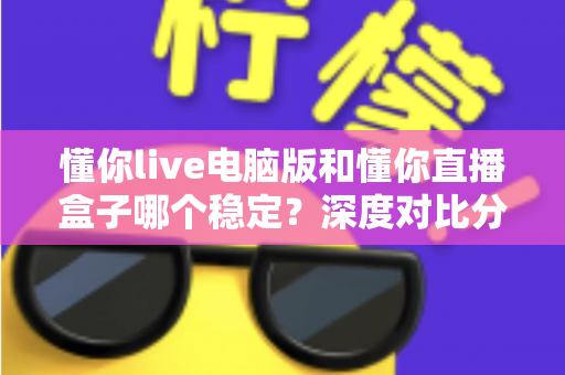 懂你live电脑版和懂你直播盒子哪个稳定?深度对比分析与选购指南 懂你live电脑版和懂你直播盒子哪个稳定?深度对比分析与选购指南