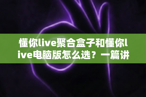懂你live聚合盒子和懂你live电脑版怎么选?一篇讲透差异、场景与选购思路的实用指南 懂你live聚合盒子和懂你live电脑版怎么选?一篇讲透差异、场景与选购思路的实用指南