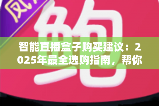 智能直播盒子购买建议:2025年最全选购指南,帮你避开90%的坑 智能直播盒子购买建议:2025年最全选购指南,帮你避开90%的坑
