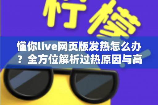 懂你live网页版发热怎么办？全方位解析过热原因与高效降温实用指南