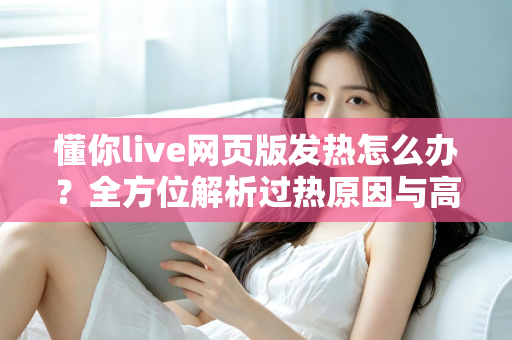 懂你live网页版发热怎么办？全方位解析过热原因与高效降温实用指南