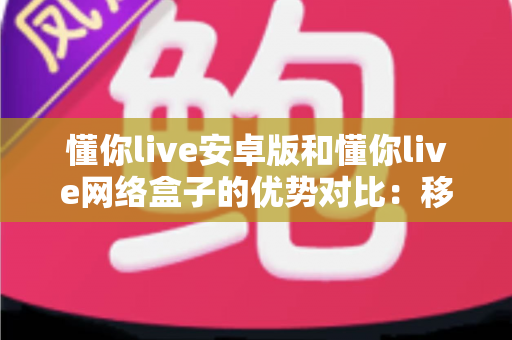 懂你live安卓版和懂你live网络盒子的优势对比:移动观影与客厅大屏谁更适合你? 懂你live安卓版和懂你live网络盒子的优势对比:移动观影与客厅大屏谁更适合你?