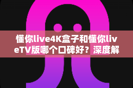 懂你live4K盒子和懂你liveTV版哪个口碑好?深度解析两大版本真实差异助你精准选购 懂你live4K盒子和懂你liveTV版哪个口碑好?深度解析两大版本真实差异助你精准选购