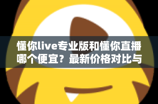 懂你live专业版和懂你直播哪个便宜?最新价格对比与选购省钱全攻略 懂你live专业版和懂你直播哪个便宜?最新价格对比与选购省钱全攻略