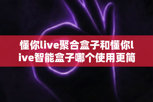 懂你live聚合盒子和懂你live智能盒子哪个使用更简单?全面对比评测帮你选对不选贵 懂你live聚合盒子和懂你live智能盒子哪个使用更简单?全面对比评测帮你选对不选贵