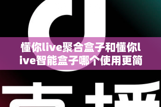 懂你live聚合盒子和懂你live智能盒子哪个使用更简单？全面对比评测帮你选对不选贵