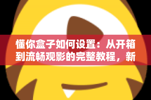 懂你盒子如何设置:从开箱到流畅观影的完整教程,新手也能十分钟搞定! 懂你盒子如何设置:从开箱到流畅观影的完整教程,新手也能十分钟搞定!