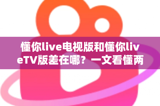 懂你live电视版和懂你liveTV版差在哪?一文看懂两个名称背后的真相与选择技巧 懂你live电视版和懂你liveTV版差在哪?一文看懂两个名称背后的真相与选择技巧
