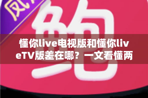 懂你live电视版和懂你liveTV版差在哪?一文看懂两个名称背后的真相与选择技巧 懂你live电视版和懂你liveTV版差在哪?一文看懂两个名称背后的真相与选择技巧