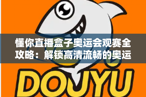 懂你直播盒子奥运会观赛全攻略：解锁高清流畅的奥运观赛新体验