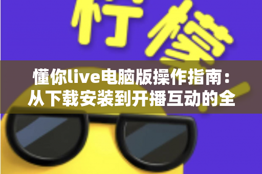 懂你live电脑版操作指南:从下载安装到开播互动的全流程详解 懂你live电脑版操作指南:从下载安装到开播互动的全流程详解