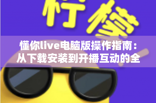 懂你live电脑版操作指南:从下载安装到开播互动的全流程详解 懂你live电脑版操作指南:从下载安装到开播互动的全流程详解