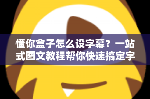 懂你盒子怎么设字幕?一站式图文教程帮你快速搞定字幕设置 懂你盒子怎么设字幕?一站式图文教程帮你快速搞定字幕设置