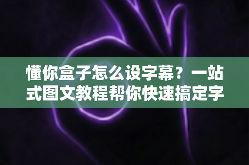 懂你盒子怎么设字幕？一站式图文教程帮你快速搞定字幕设置
