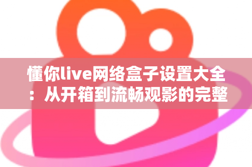 懂你live网络盒子设置大全:从开箱到流畅观影的完整配置指南 懂你live网络盒子设置大全:从开箱到流畅观影的完整配置指南