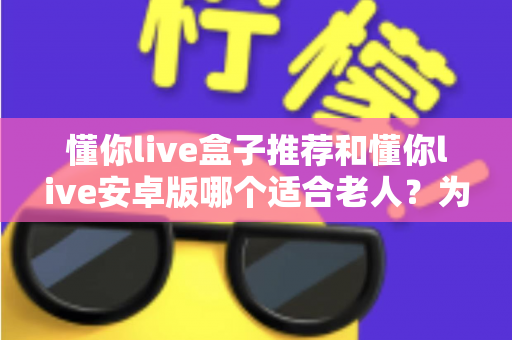 懂你live盒子推荐和懂你live安卓版哪个适合老人?为爸妈挑选观影设备的实用指南 懂你live盒子推荐和懂你live安卓版哪个适合老人?为爸妈挑选观影设备的实用指南