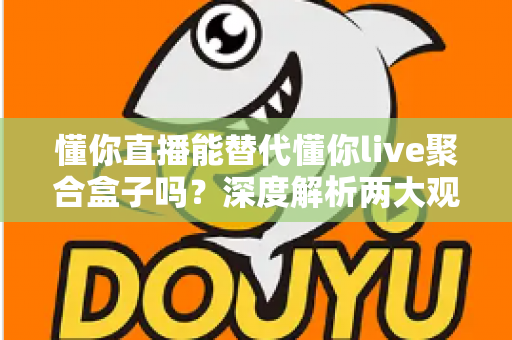 懂你直播能替代懂你live聚合盒子吗?深度解析两大观影方案的真实差异与选购指南 懂你直播能替代懂你live聚合盒子吗?深度解析两大观影方案的真实差异与选购指南