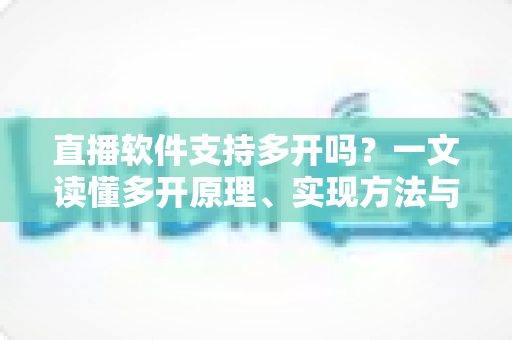 直播软件支持多开吗？一文读懂多开原理、实现方法与避坑指南