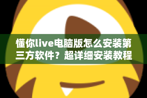 懂你live电脑版怎么安装第三方软件?超详细安装教程与避坑指南全解析 懂你live电脑版怎么安装第三方软件?超详细安装教程与避坑指南全解析