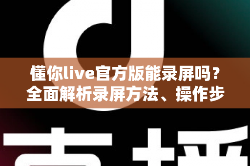懂你live官方版能录屏吗?全面解析录屏方法、操作步骤与注意事项 懂你live官方版能录屏吗?全面解析录屏方法、操作步骤与注意事项