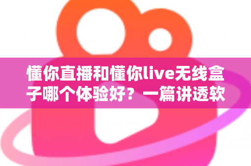 懂你直播和懂你live无线盒子哪个体验好?一篇讲透软件与硬件方案差异的深度评测指南 懂你直播和懂你live无线盒子哪个体验好?一篇讲透软件与硬件方案差异的深度评测指南