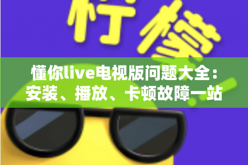 懂你live电视版问题大全：安装、播放、卡顿故障一站式排查解决指南