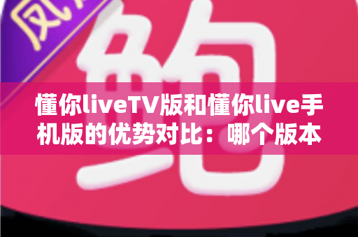 懂你liveTV版和懂你live手机版的优势对比:哪个版本才是你的最佳观影选择? 懂你liveTV版和懂你live手机版的优势对比:哪个版本才是你的最佳观影选择?